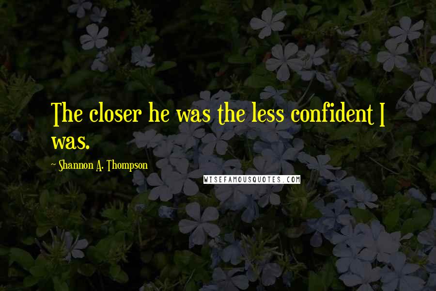 Shannon A. Thompson Quotes: The closer he was the less confident I was.