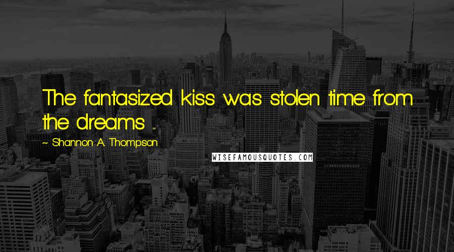 Shannon A. Thompson Quotes: The fantasized kiss was stolen time from the dreams ...