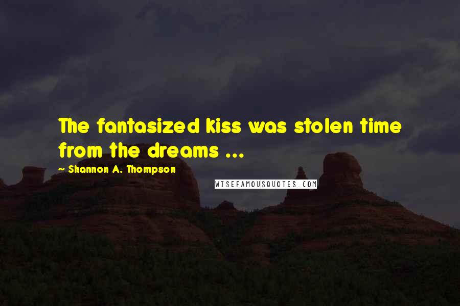 Shannon A. Thompson Quotes: The fantasized kiss was stolen time from the dreams ...