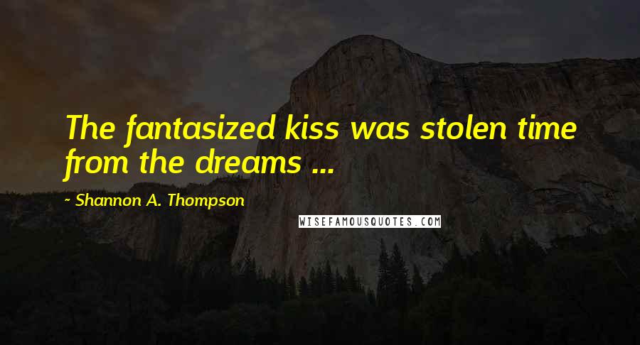 Shannon A. Thompson Quotes: The fantasized kiss was stolen time from the dreams ...