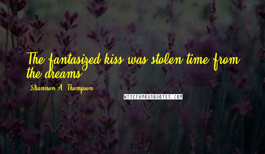 Shannon A. Thompson Quotes: The fantasized kiss was stolen time from the dreams ...