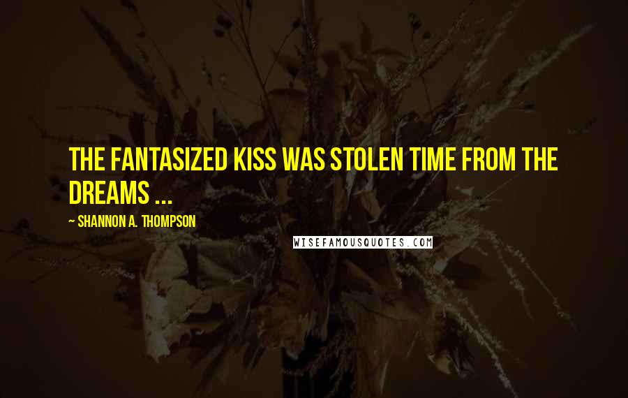 Shannon A. Thompson Quotes: The fantasized kiss was stolen time from the dreams ...