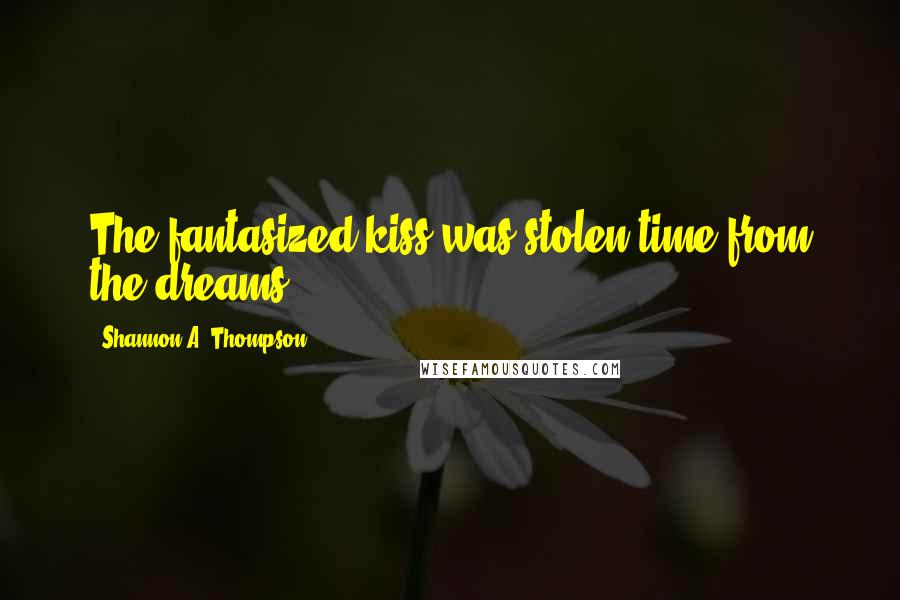 Shannon A. Thompson Quotes: The fantasized kiss was stolen time from the dreams ...