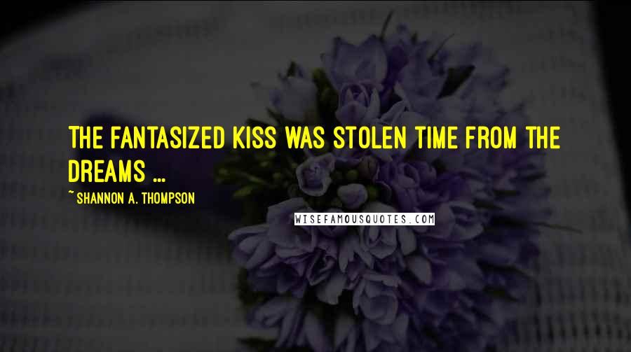 Shannon A. Thompson Quotes: The fantasized kiss was stolen time from the dreams ...