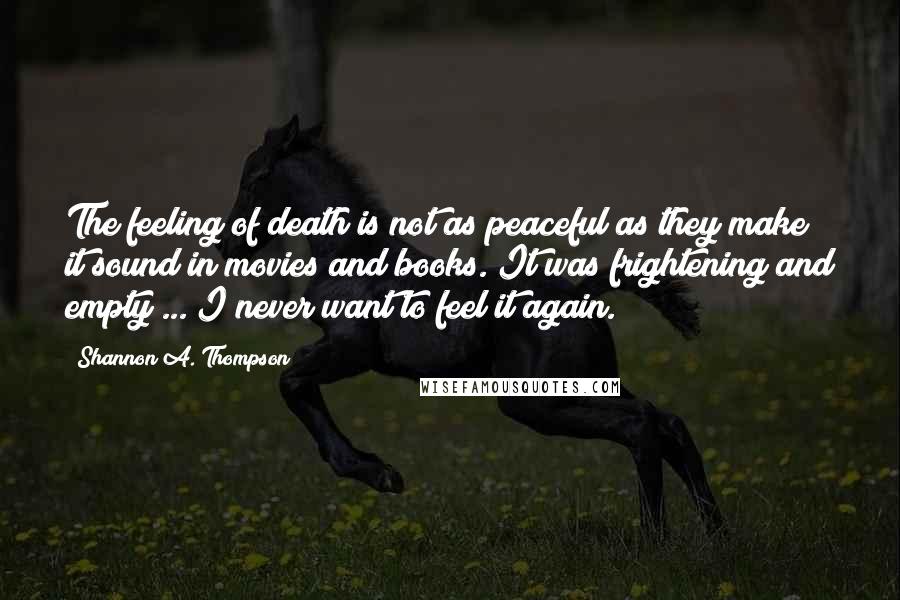 Shannon A. Thompson Quotes: The feeling of death is not as peaceful as they make it sound in movies and books. It was frightening and empty ... I never want to feel it again.