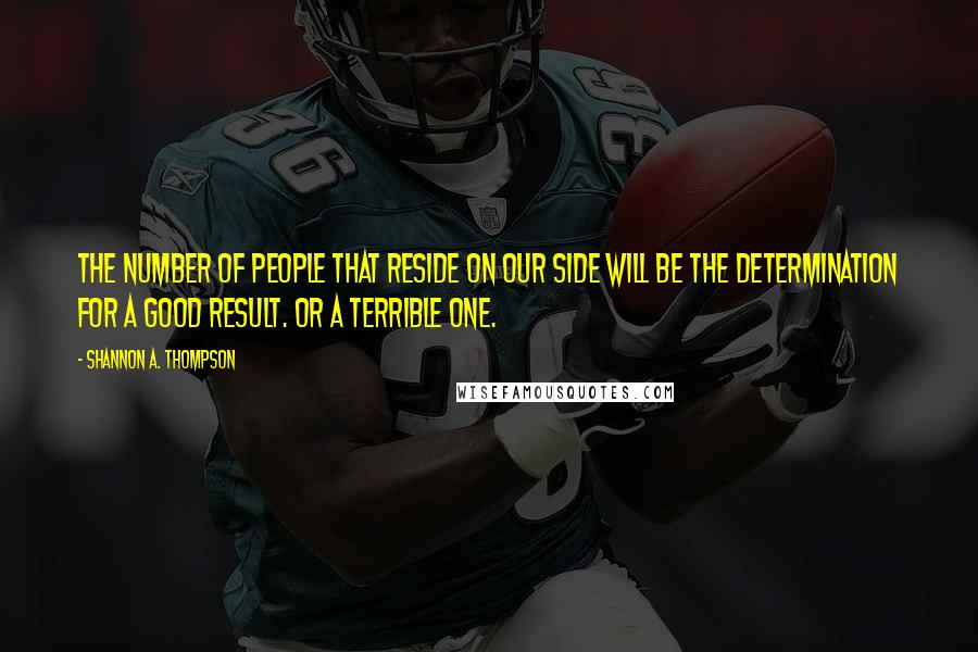 Shannon A. Thompson Quotes: The number of people that reside on our side will be the determination for a good result. Or a terrible one.