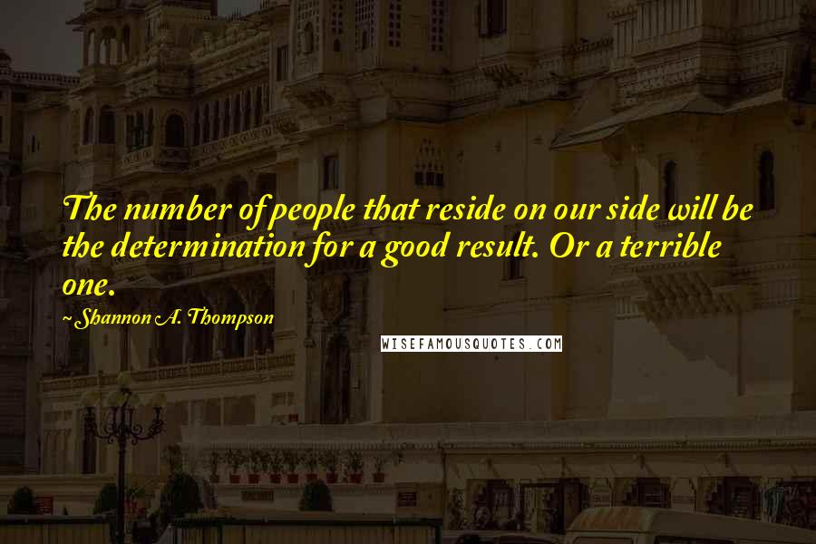 Shannon A. Thompson Quotes: The number of people that reside on our side will be the determination for a good result. Or a terrible one.