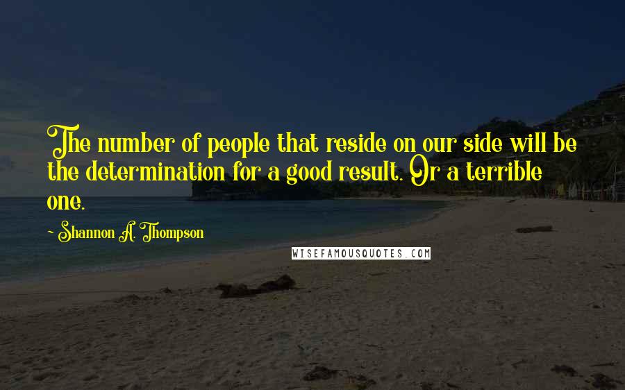 Shannon A. Thompson Quotes: The number of people that reside on our side will be the determination for a good result. Or a terrible one.