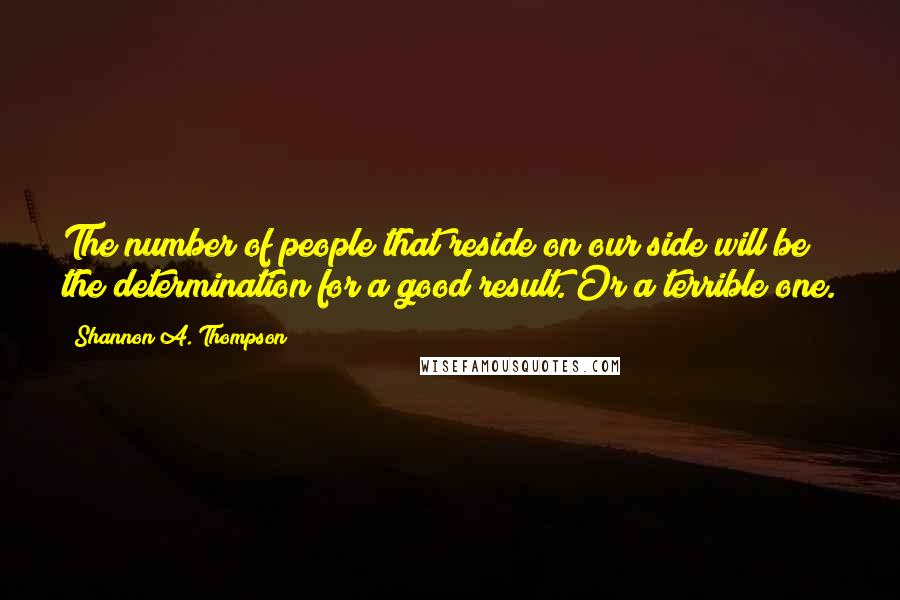 Shannon A. Thompson Quotes: The number of people that reside on our side will be the determination for a good result. Or a terrible one.