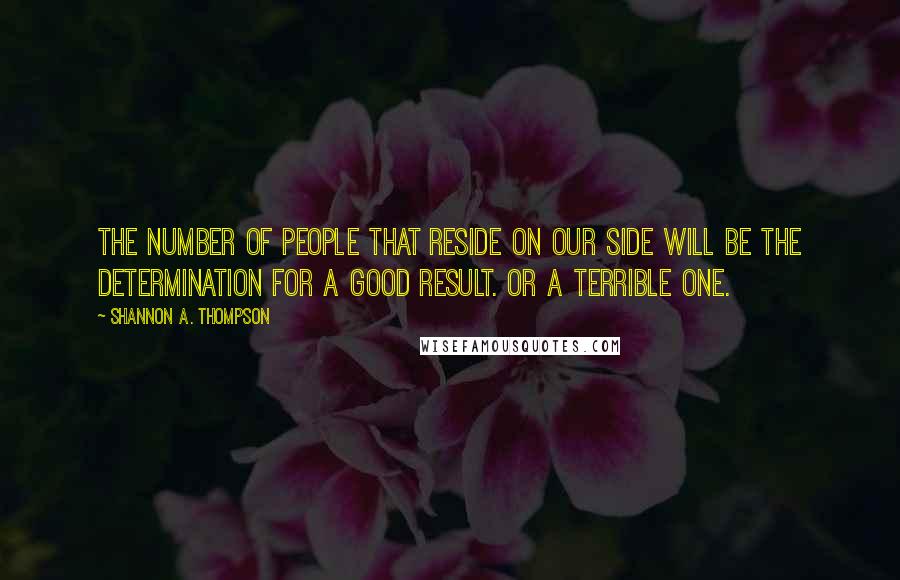 Shannon A. Thompson Quotes: The number of people that reside on our side will be the determination for a good result. Or a terrible one.