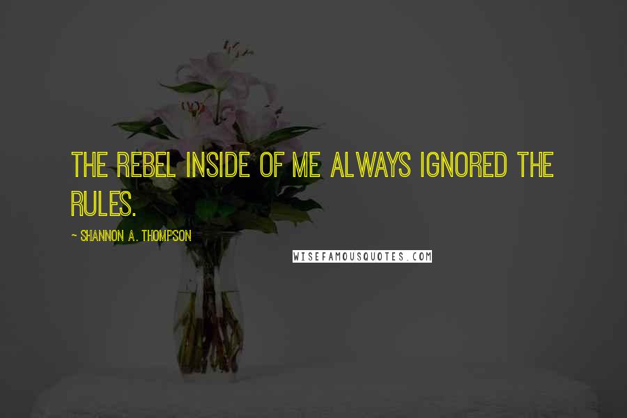 Shannon A. Thompson Quotes: The rebel inside of me always ignored the rules.