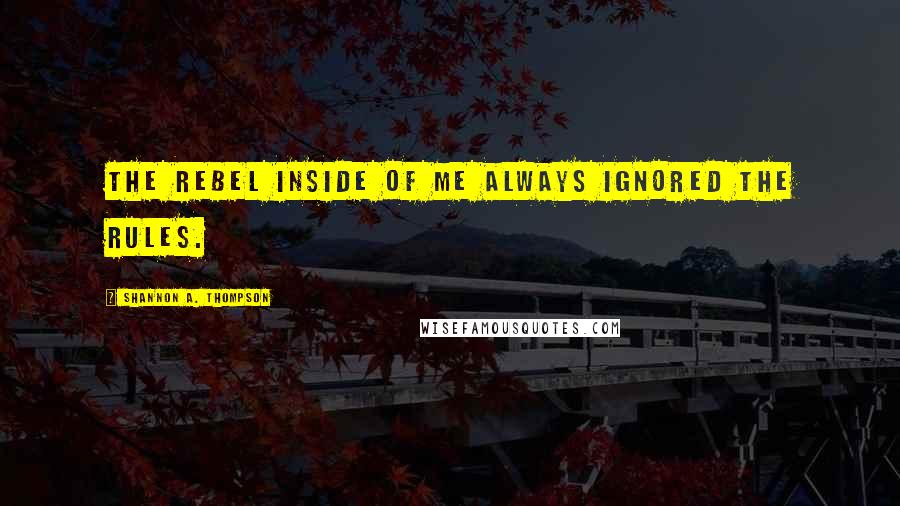 Shannon A. Thompson Quotes: The rebel inside of me always ignored the rules.