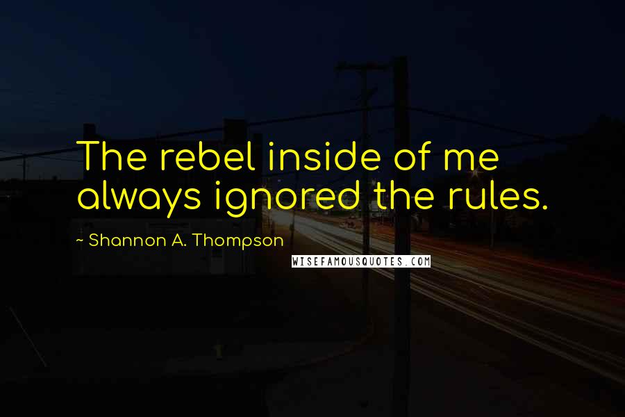 Shannon A. Thompson Quotes: The rebel inside of me always ignored the rules.