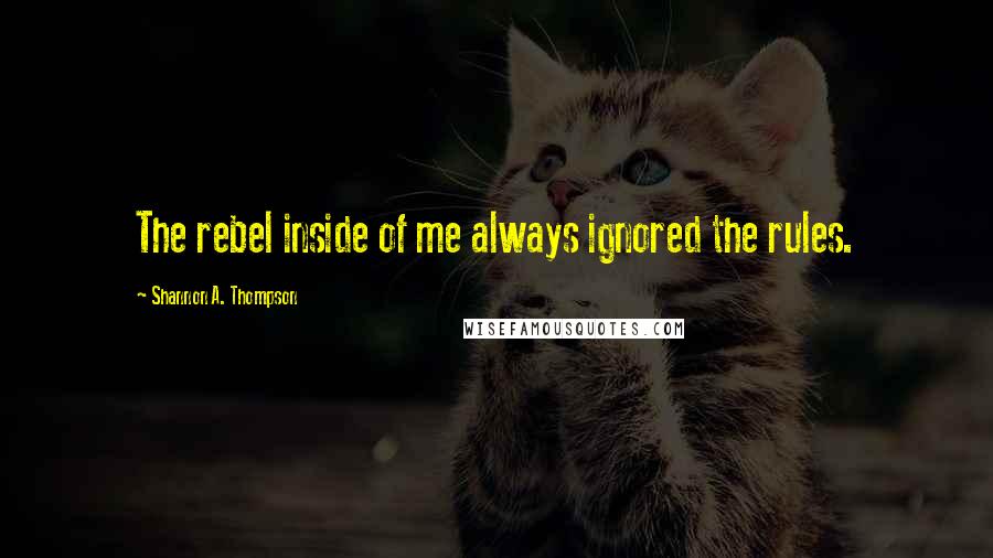 Shannon A. Thompson Quotes: The rebel inside of me always ignored the rules.