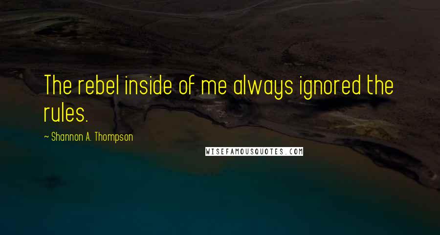 Shannon A. Thompson Quotes: The rebel inside of me always ignored the rules.