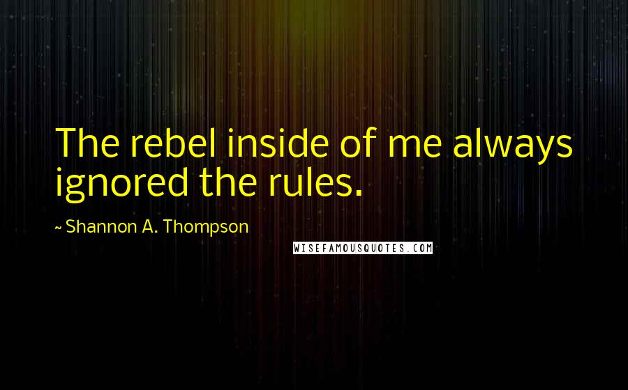 Shannon A. Thompson Quotes: The rebel inside of me always ignored the rules.