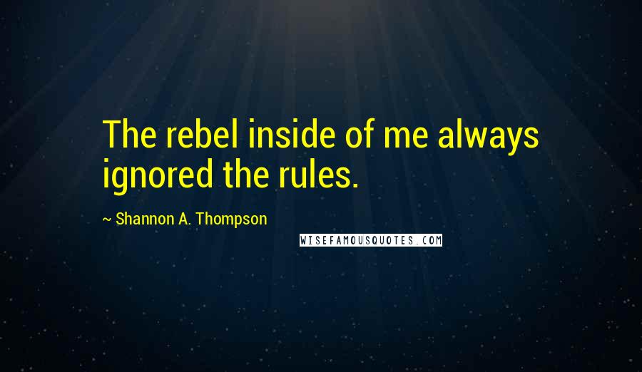 Shannon A. Thompson Quotes: The rebel inside of me always ignored the rules.