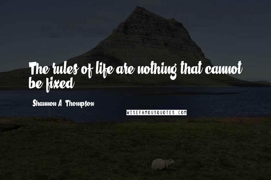 Shannon A. Thompson Quotes: The rules of life are nothing that cannot be fixed.