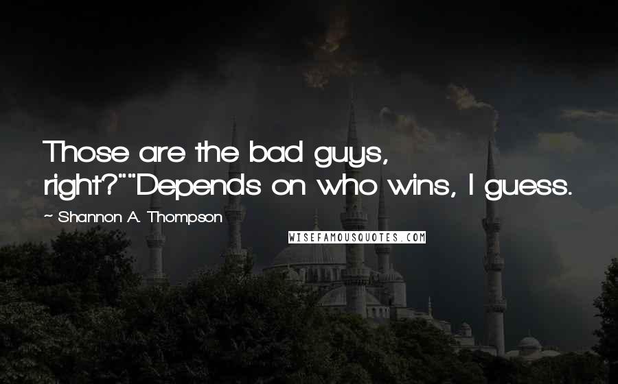 Shannon A. Thompson Quotes: Those are the bad guys, right?""Depends on who wins, I guess.