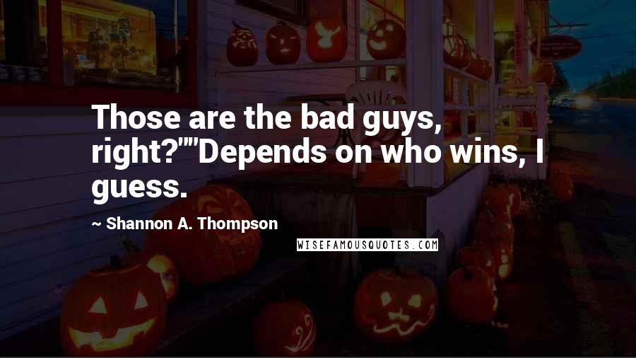 Shannon A. Thompson Quotes: Those are the bad guys, right?""Depends on who wins, I guess.