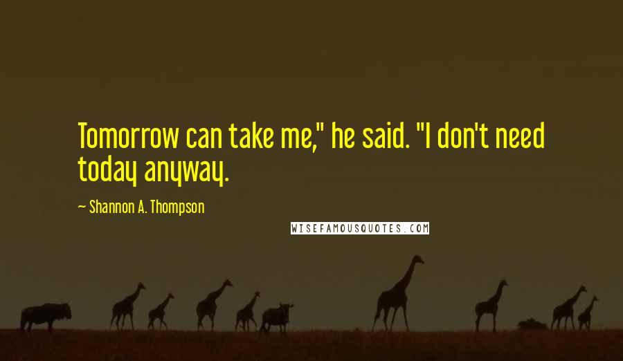 Shannon A. Thompson Quotes: Tomorrow can take me," he said. "I don't need today anyway.