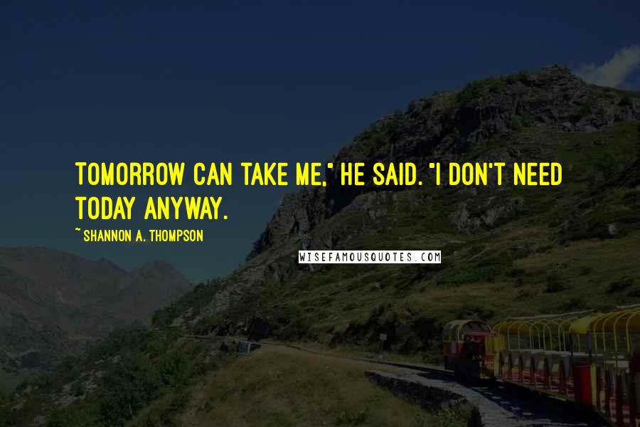 Shannon A. Thompson Quotes: Tomorrow can take me," he said. "I don't need today anyway.