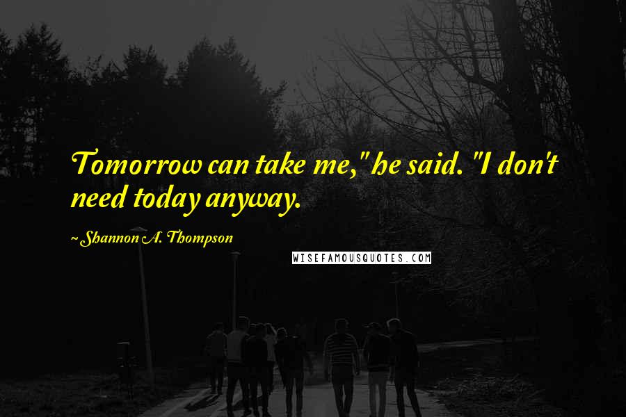 Shannon A. Thompson Quotes: Tomorrow can take me," he said. "I don't need today anyway.