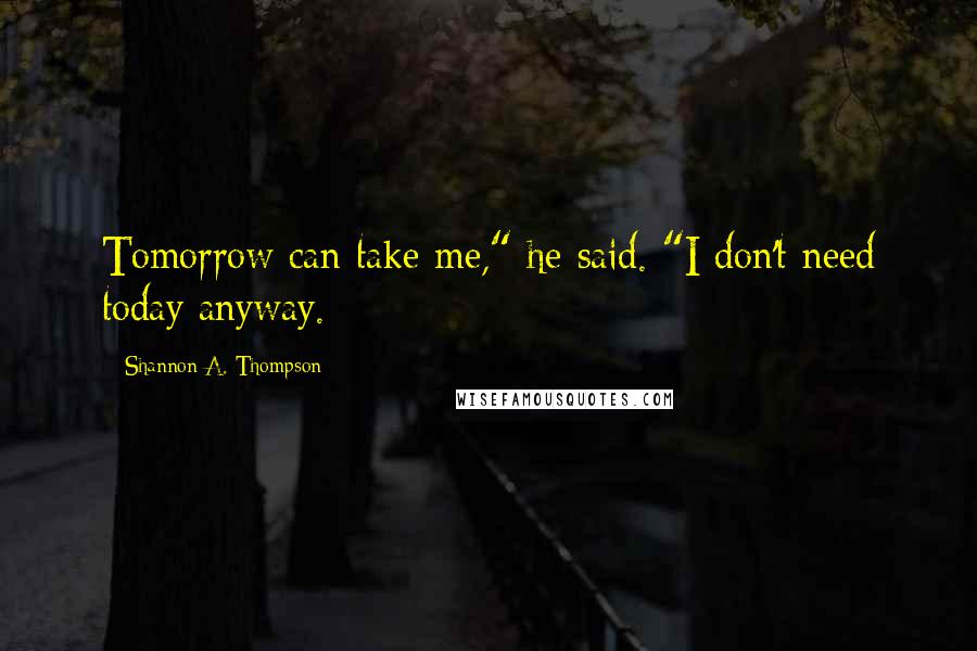 Shannon A. Thompson Quotes: Tomorrow can take me," he said. "I don't need today anyway.