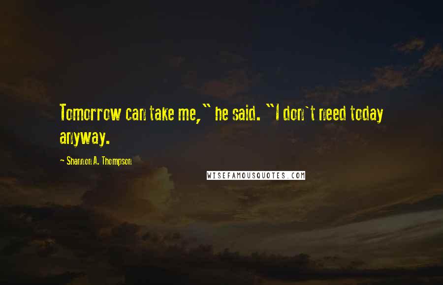 Shannon A. Thompson Quotes: Tomorrow can take me," he said. "I don't need today anyway.