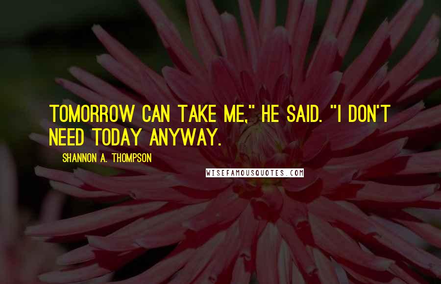 Shannon A. Thompson Quotes: Tomorrow can take me," he said. "I don't need today anyway.