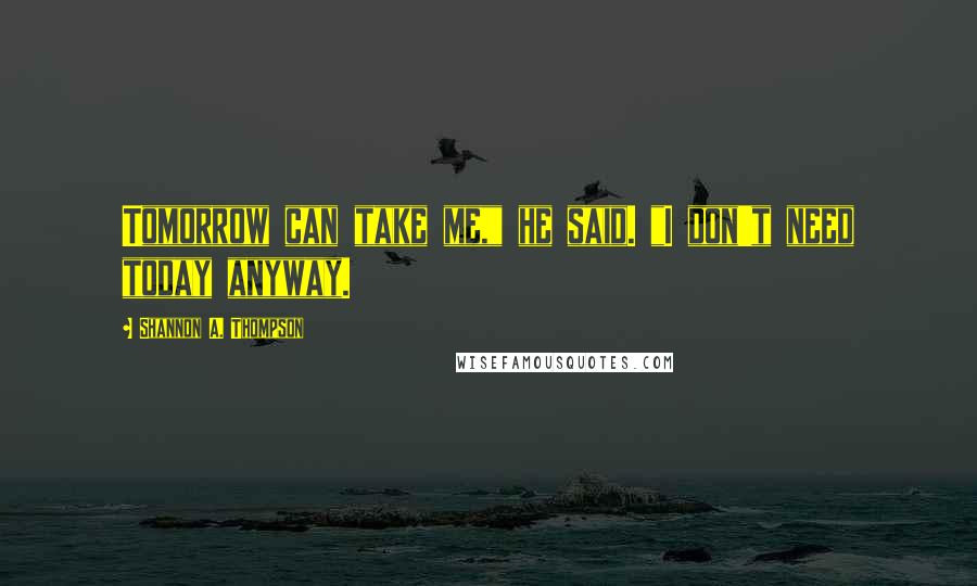 Shannon A. Thompson Quotes: Tomorrow can take me," he said. "I don't need today anyway.