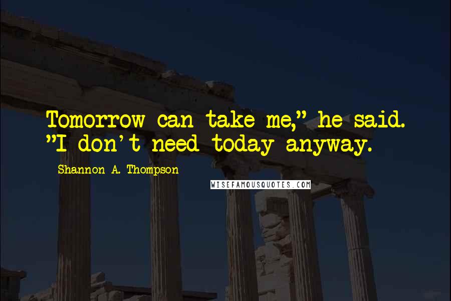 Shannon A. Thompson Quotes: Tomorrow can take me," he said. "I don't need today anyway.