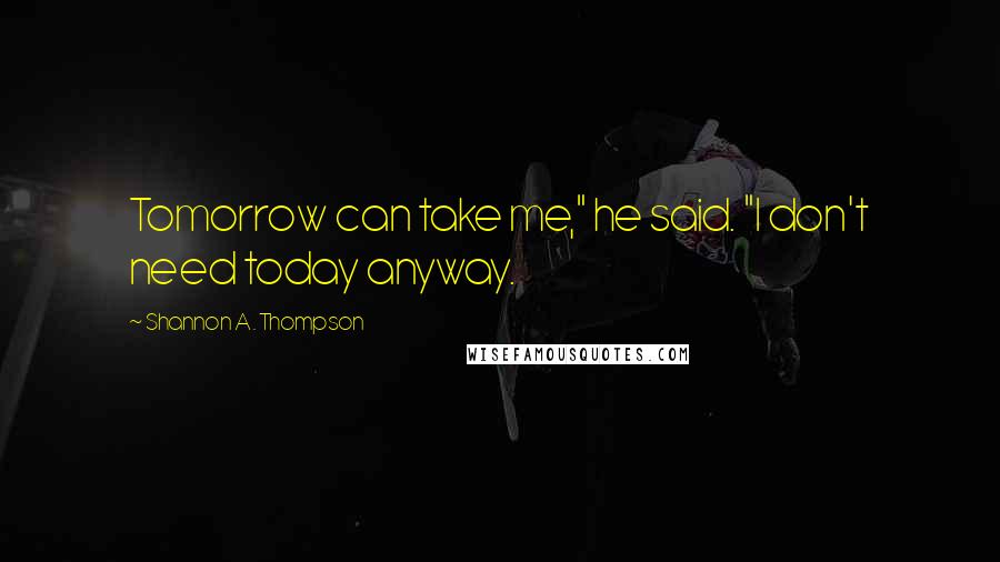 Shannon A. Thompson Quotes: Tomorrow can take me," he said. "I don't need today anyway.