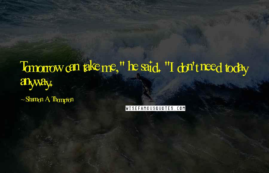 Shannon A. Thompson Quotes: Tomorrow can take me," he said. "I don't need today anyway.