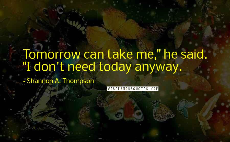 Shannon A. Thompson Quotes: Tomorrow can take me," he said. "I don't need today anyway.