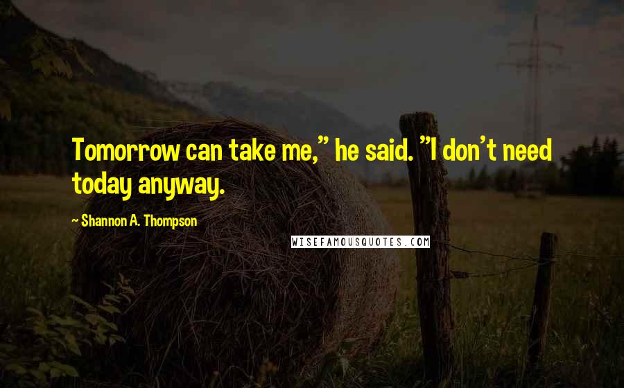 Shannon A. Thompson Quotes: Tomorrow can take me," he said. "I don't need today anyway.