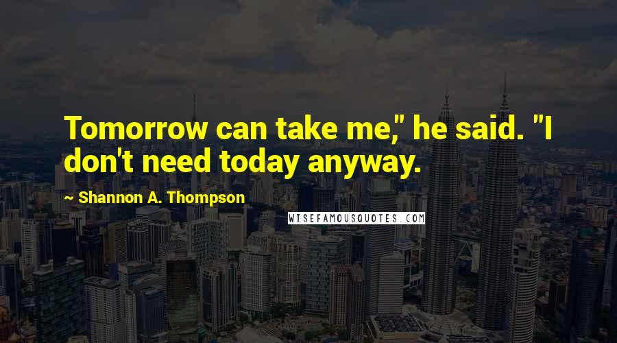 Shannon A. Thompson Quotes: Tomorrow can take me," he said. "I don't need today anyway.