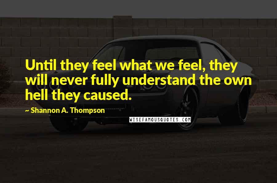 Shannon A. Thompson Quotes: Until they feel what we feel, they will never fully understand the own hell they caused.