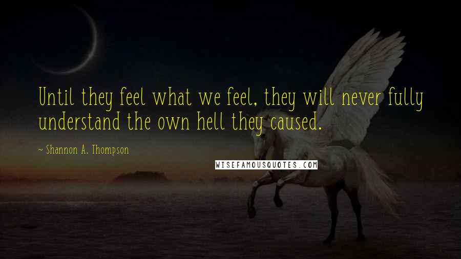 Shannon A. Thompson Quotes: Until they feel what we feel, they will never fully understand the own hell they caused.