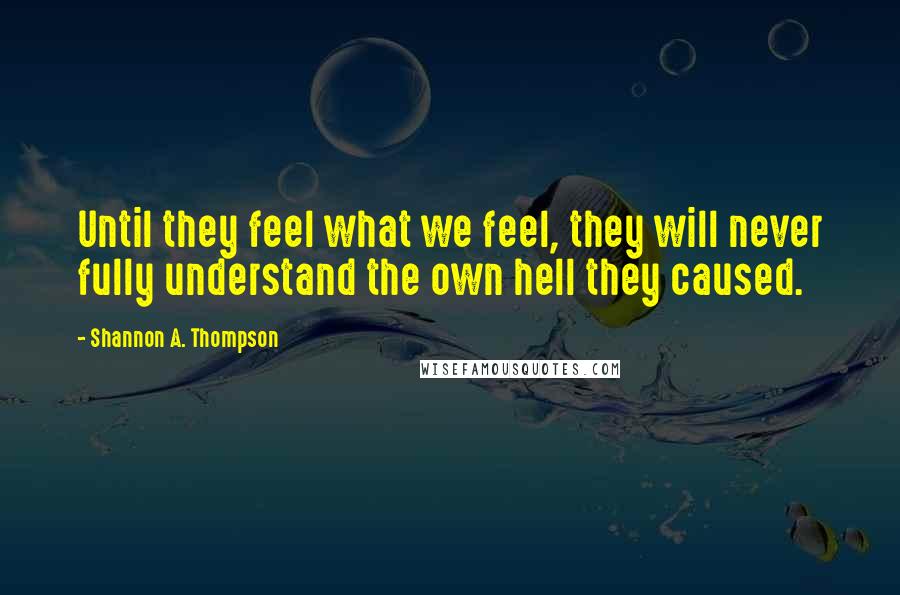 Shannon A. Thompson Quotes: Until they feel what we feel, they will never fully understand the own hell they caused.