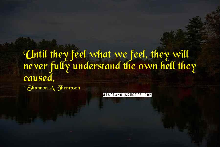 Shannon A. Thompson Quotes: Until they feel what we feel, they will never fully understand the own hell they caused.