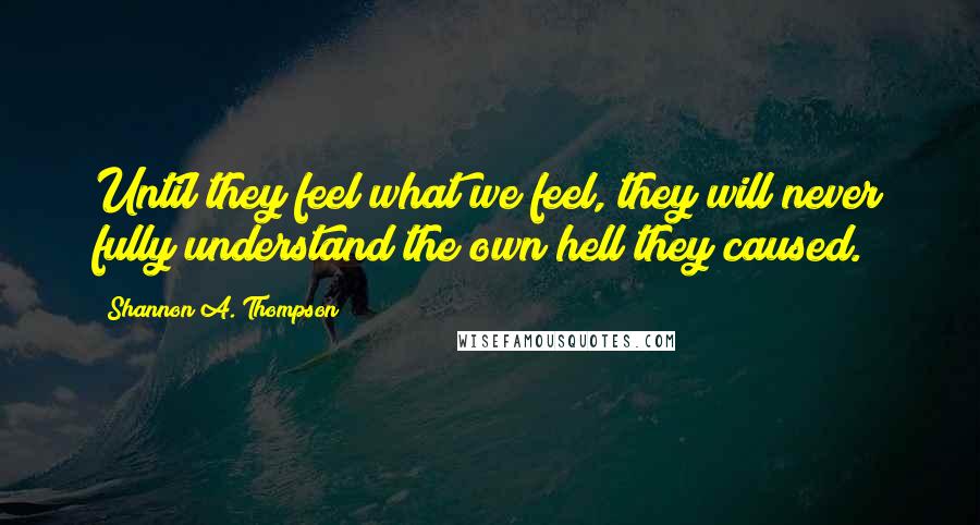 Shannon A. Thompson Quotes: Until they feel what we feel, they will never fully understand the own hell they caused.