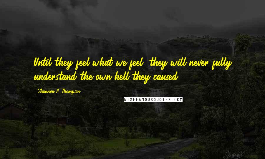 Shannon A. Thompson Quotes: Until they feel what we feel, they will never fully understand the own hell they caused.