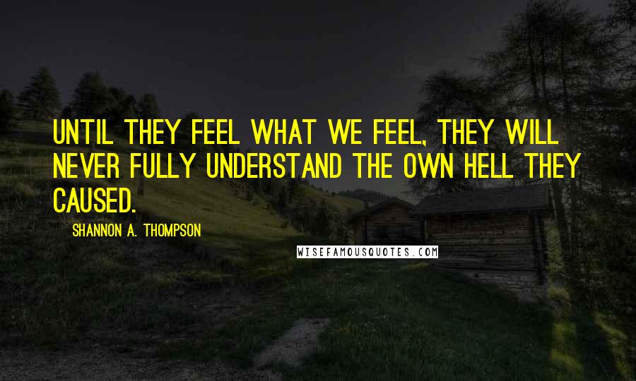 Shannon A. Thompson Quotes: Until they feel what we feel, they will never fully understand the own hell they caused.