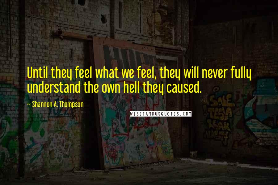 Shannon A. Thompson Quotes: Until they feel what we feel, they will never fully understand the own hell they caused.