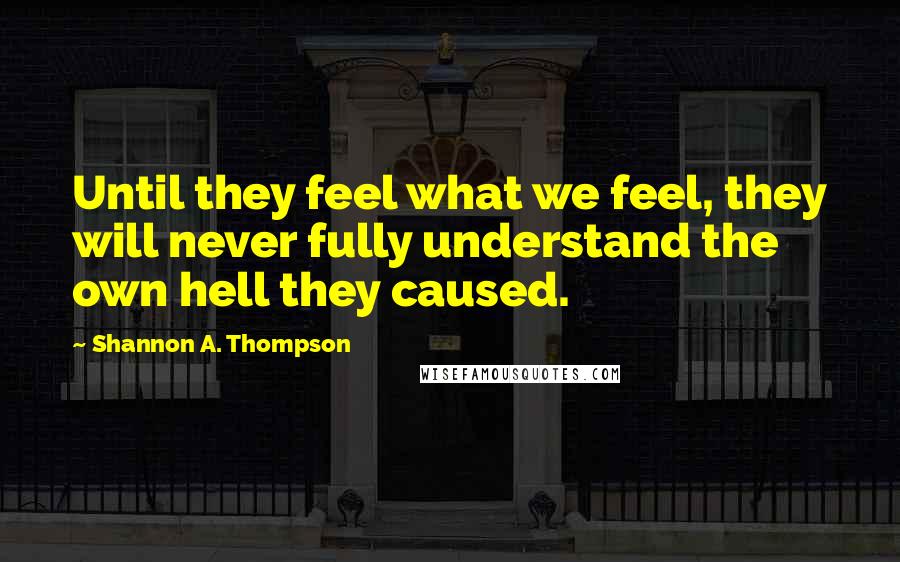 Shannon A. Thompson Quotes: Until they feel what we feel, they will never fully understand the own hell they caused.