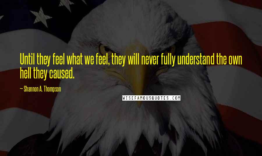 Shannon A. Thompson Quotes: Until they feel what we feel, they will never fully understand the own hell they caused.