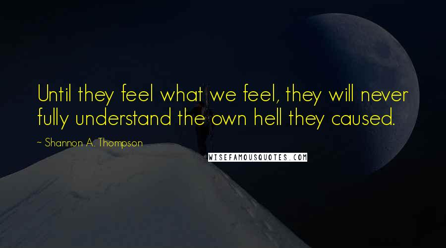 Shannon A. Thompson Quotes: Until they feel what we feel, they will never fully understand the own hell they caused.