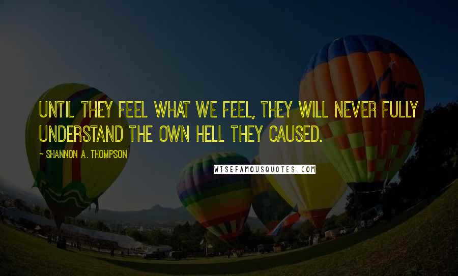 Shannon A. Thompson Quotes: Until they feel what we feel, they will never fully understand the own hell they caused.