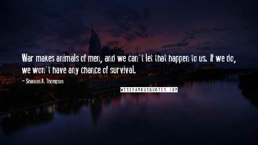 Shannon A. Thompson Quotes: War makes animals of men, and we can't let that happen to us. If we do, we won't have any chance of survival.